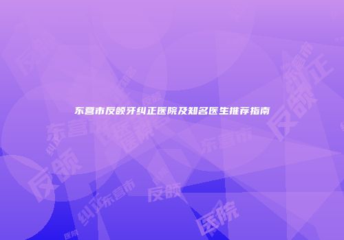 东营市反颌牙纠正医院及知名医生推荐指南