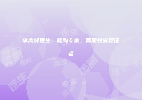 李高峰医生：隆胸专家，美丽蜕变见证者