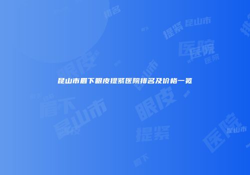昆山市眉下眼皮提紧医院排名及价格一览