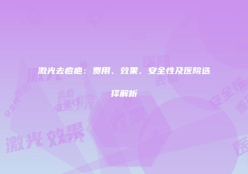 激光去痘疤：费用、效果、安全性及医院选择解析
