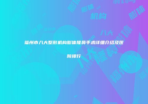 福州市八大整形机构膨体隆鼻手术详细介绍及医院排行