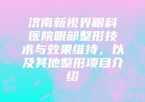 济南新视界眼科医院眼部整形技术与效果维持，以及其他整形项目介绍
