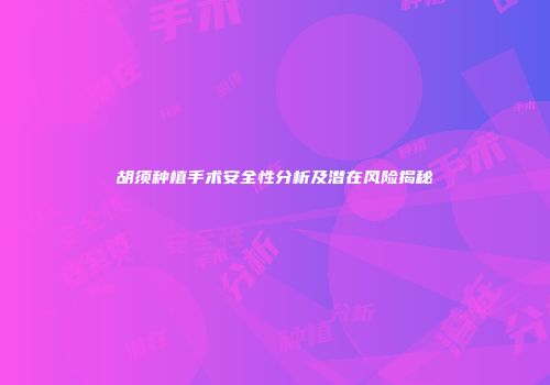 胡须种植手术安全性分析及潜在风险揭秘