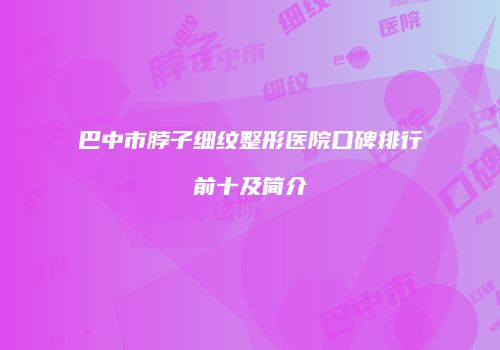 巴中市脖子细纹整形医院口碑排行前十及简介