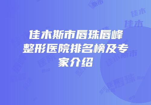 佳木斯市唇珠唇峰整形医院排名榜及专家介绍