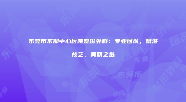 东莞市东部中心医院整形外科：专业团队，精湛技艺，美丽之选