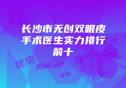 长沙市无创双眼皮手术医生实力排行前十