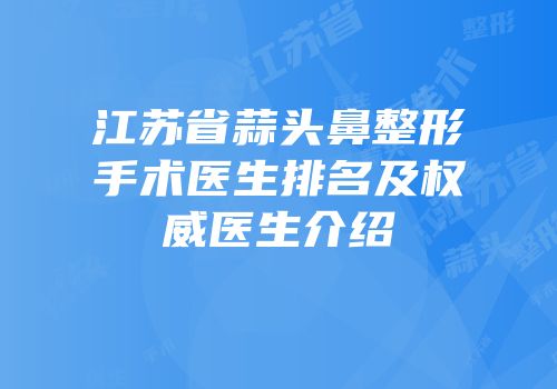 江苏省蒜头鼻整形手术医生排名及权威医生介绍