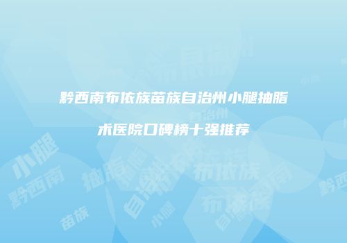 黔西南布依族苗族自治州小腿抽脂术医院口碑榜十强推荐