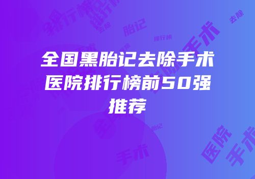 全国黑胎记去除手术医院排行榜前50强推荐