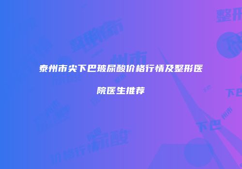 泰州市尖下巴玻尿酸价格行情及整形医院医生推荐