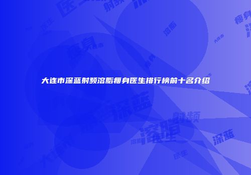 大连市深蓝射频溶脂瘦身医生排行榜前十名介绍