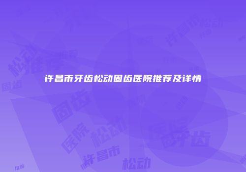 许昌市牙齿松动固齿医院推荐及详情