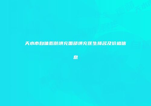 天水市自体脂肪填充面部填充医生排名及价格信息