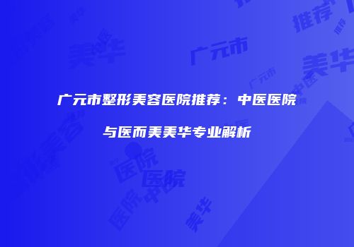 广元市整形美容医院推荐：中医医院与医而美美华专业解析