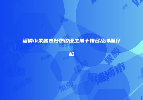 淄博市果酸去妊娠纹医生前十排名及详细介绍