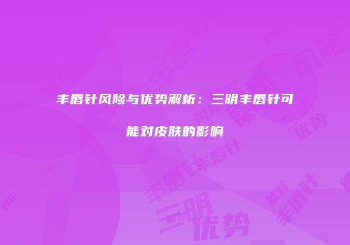 丰唇针风险与优势解析：三明丰唇针可能对皮肤的影响
