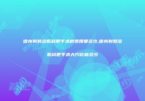 德州射频溶脂减肥手术的费用要多少,德州射频溶脂减肥手术大约价格多少
