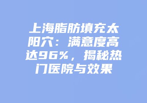 上海脂肪填充太阳穴：满意度高达96%，揭秘热门医院与效果