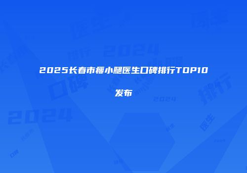 2025长春市瘦小腿医生口碑排行TOP10发布
