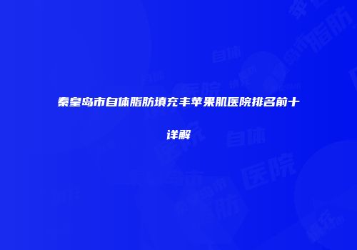 秦皇岛市自体脂肪填充丰苹果肌医院排名前十详解