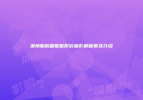 漳州脂肪吸脂整形价格影响因素及介绍