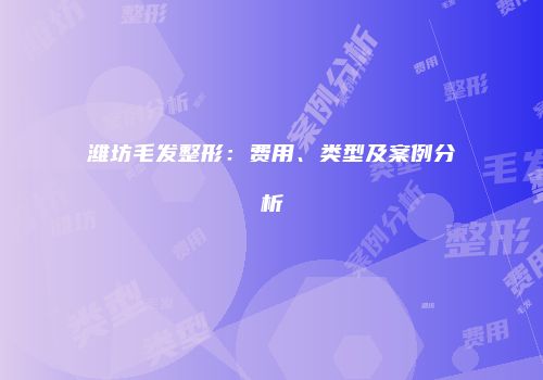 潍坊毛发整形：费用、类型及案例分析