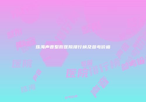 珠海声音整形医院排行榜及参考价格