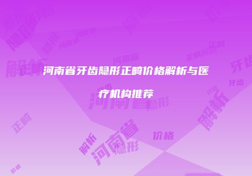 河南省牙齿隐形正畸价格解析与医疗机构推荐