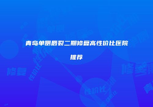 青岛单侧唇裂二期修复高性价比医院推荐