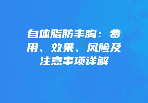 自体脂肪丰胸：费用、效果、风险及注意事项详解