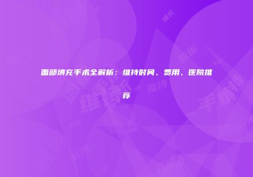 面部填充手术全解析：维持时间、费用、医院推荐