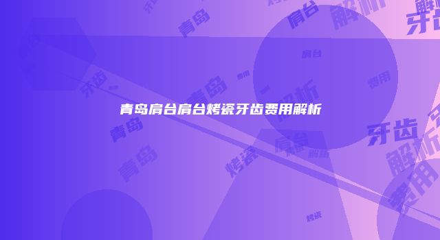 青岛肩台肩台烤瓷牙齿费用解析