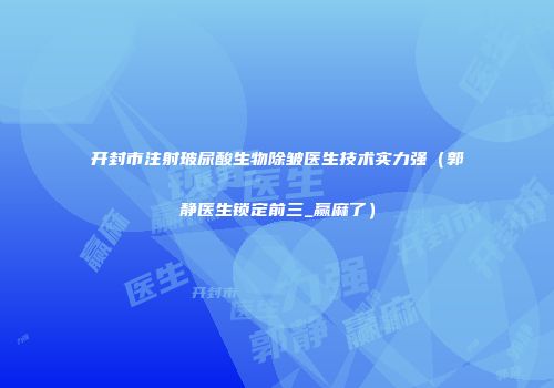 开封市注射玻尿酸生物除皱医生技术实力强（郭静医生锁定前三_赢麻了）