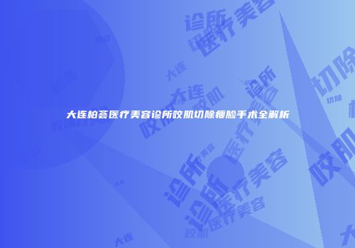 大连柏荟医疗美容诊所咬肌切除瘦脸手术全解析