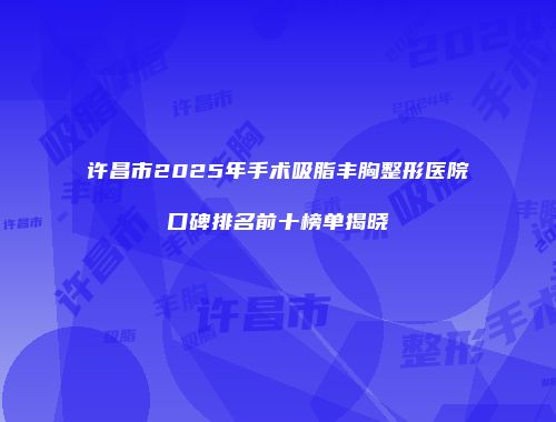 许昌市2025年手术吸脂丰胸整形医院口碑排名前十榜单揭晓