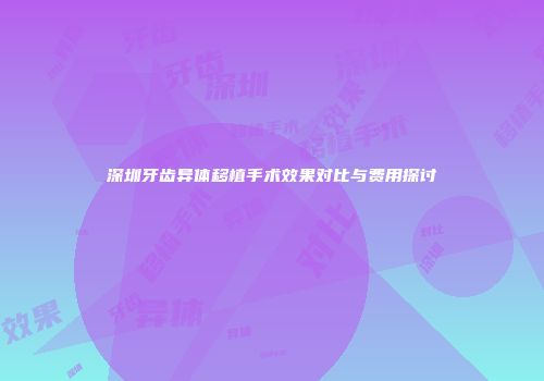 深圳牙齿异体移植手术效果对比与费用探讨