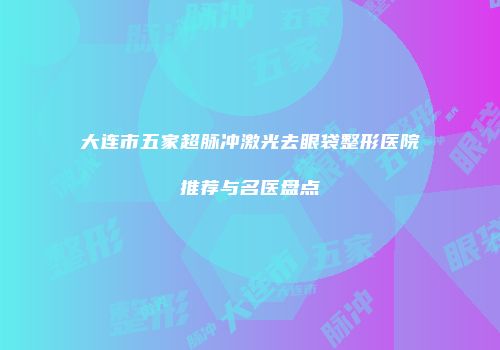 大连市五家超脉冲激光去眼袋整形医院推荐与名医盘点
