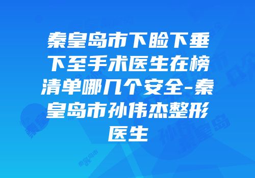 秦皇岛市下睑下垂下至手术医生在榜清单哪几个安全-秦皇岛市孙伟杰整形医生