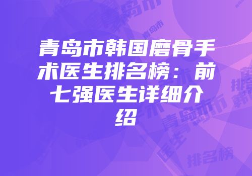 青岛市韩国磨骨手术医生排名榜：前七强医生详细介绍