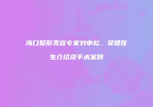 海口整形美容专家刘申松、吴健医生介绍及手术案例