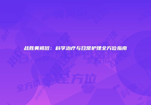 战胜黄褐斑：科学治疗与日常护理全方位指南