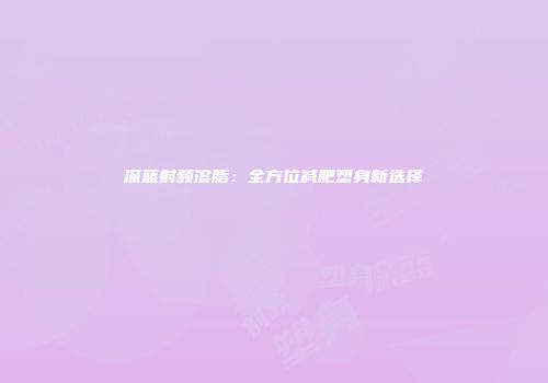 深蓝射频溶脂：全方位减肥塑身新选择