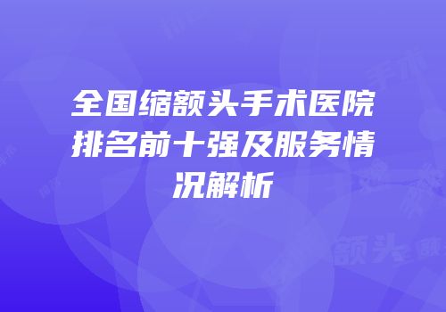 全国缩额头手术医院排名前十强及服务情况解析