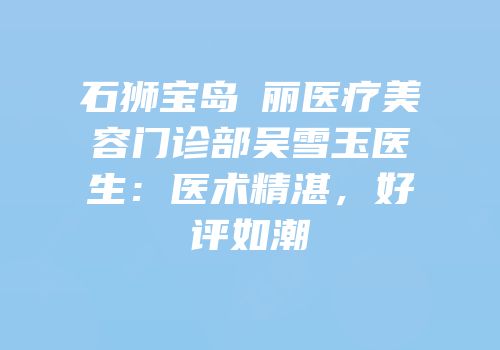 石狮宝岛栢丽医疗美容门诊部吴雪玉医生：医术精湛，好评如潮