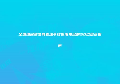 全国玻尿酸注射去法令纹医院排名前50位盘点指南
