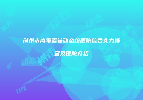荆州市肉毒素祛动态纹医院综合实力排名及医院介绍