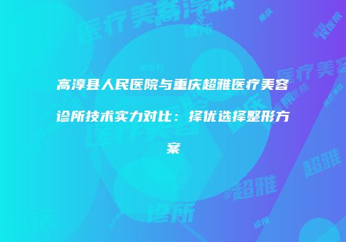 高淳县人民医院与重庆超雅医疗美容诊所技术实力对比：择优选择整形方案