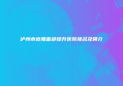 泸州市微雕面部提升医院排名及简介