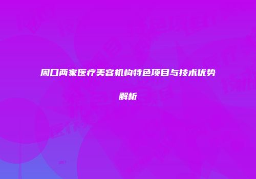周口两家医疗美容机构特色项目与技术优势解析